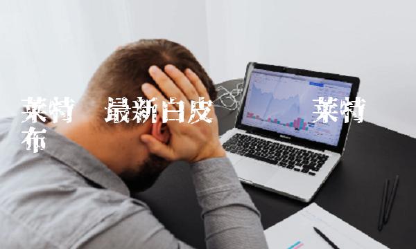 莱特币最新白皮书实时 莱特币发布时间