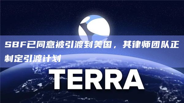 SBF已同意被引渡到美国，其律师团队正制定引渡计划