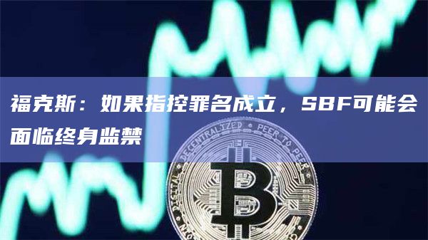 福克斯:如果指控罪名成立,SBF可能会面临终身监禁 福克斯:如果指控罪名成立,SBF可能会面临终身监禁