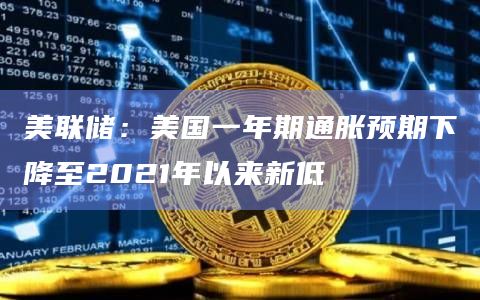 美联储:美国一年期通胀预期下降至2021年以来新低 美联储:美国一年期通胀预期下降至2021年以来新低