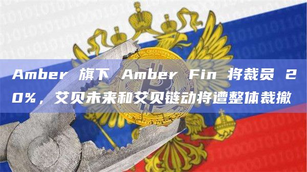 Amber 旗下 Amber Fin 将裁员 20%，艾贝未来和艾贝链动将遭整体裁撤