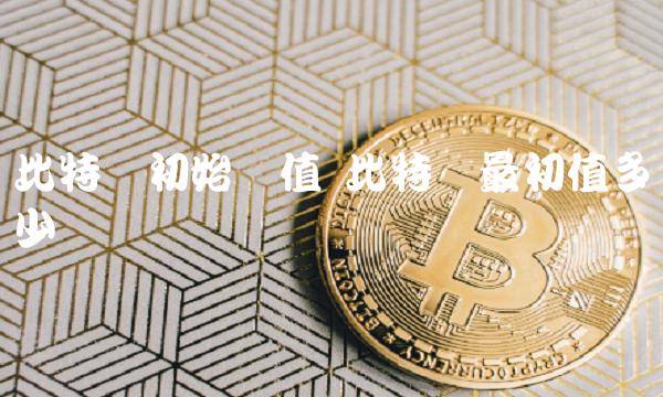比特币初始价值 比特币最初值多少钱