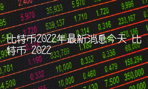 比特币2022年最新消息今天 比特币 2022