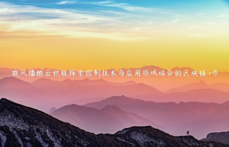旋风播酷云积极探索控制技术与应用领域结合的区块链 r币