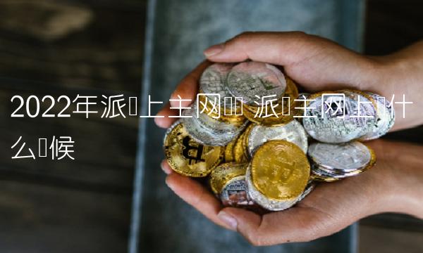 2022年派币上主网时间 派币主网上线什么时候