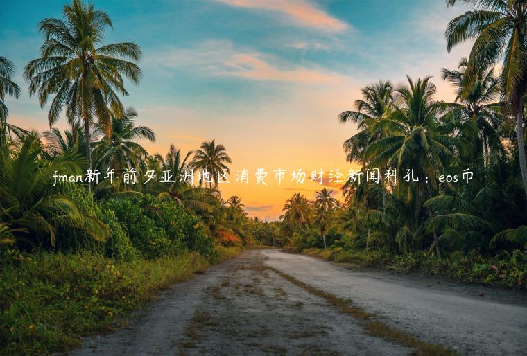 fman新年前夕亚洲地区消费市场财经新闻科孔:eos币插图 fman新年前夕亚洲地区消费市场财经新闻科孔:eos币