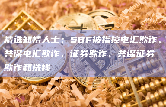 精选知情人士：SBF被指控电汇欺诈、共谋电汇欺诈、证券欺诈、共谋证券欺诈和洗钱