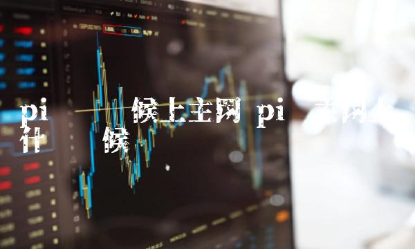 pi币啥时候上主网 pi币主网上线什么时候