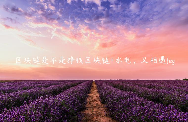 区块链是不是挣钱区块链+水电，又相遇feg