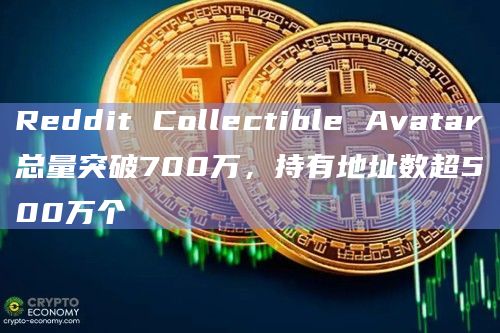 Reddit Collectible Avatar总量突破700万,持有地址数超500万个插图 Reddit Collectible Avatar总量突破700万,持有地址数超500万个