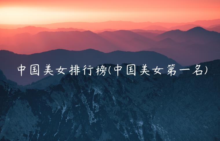 中国美女排行榜(中国美女第一名)
