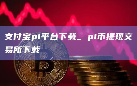 支付宝pi平台下载_ pi币提现交易所下载