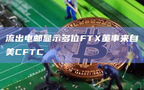 流出电邮显示多位FTX董事来自美CFTC