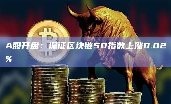 A股开盘：深证区块链50指数上涨0.02%