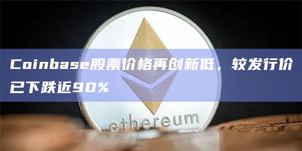 Coinbase股票价格再创新低，较发行价已下跌近90%