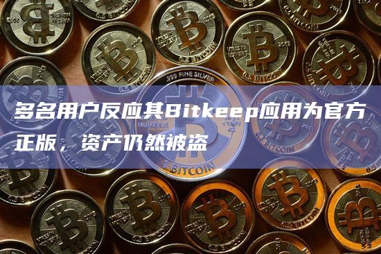 多名用户反应其Bitkeep应用为官方正版，资产仍然被盗