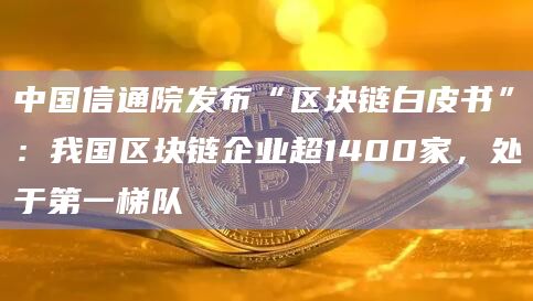 中国信通院发布“区块链白皮书”：我国区块链企业超1400家，处于第一梯队