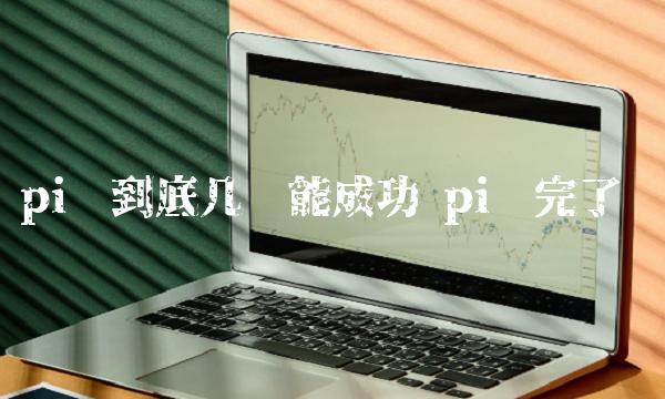 pi币到底几时能成功 pi币完了吗