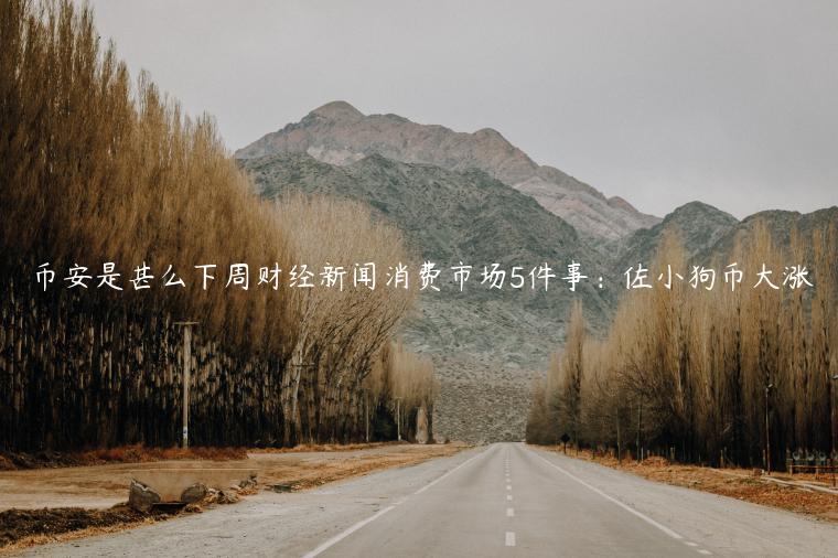 币安是甚么下周财经新闻消费市场5件事:佐小狗币大涨插图 币安是甚么下周财经新闻消费市场5件事:佐小狗币大涨