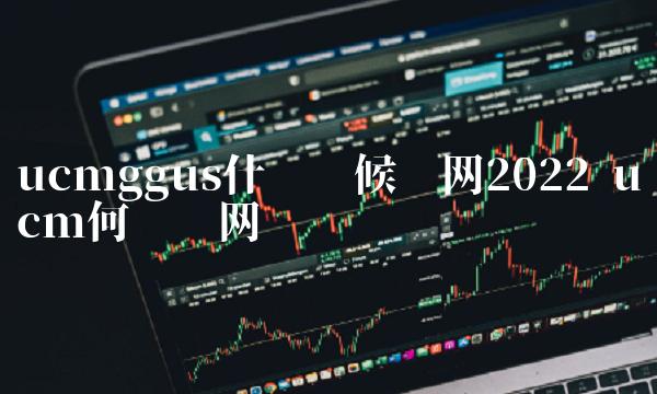 ucmggus什么时候开网2022 ucm何时开网