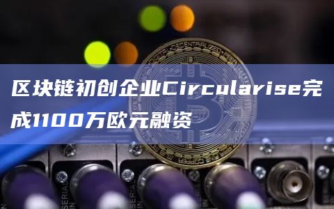 区块链初创企业Circularise完成1100万欧元融资