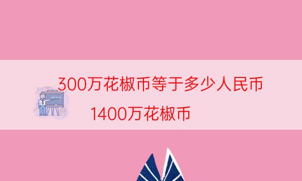 300万花椒币等于多少人民币（1400万花椒币）