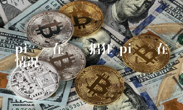 pi币现在这么猖狂 pi币现在啥情况
