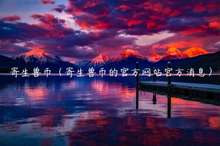 寄生兽币（寄生兽币的官方网站官方消息）