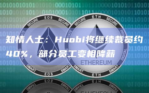 知情人士:Huobi将继续裁员约40%,部分员工变相降薪
