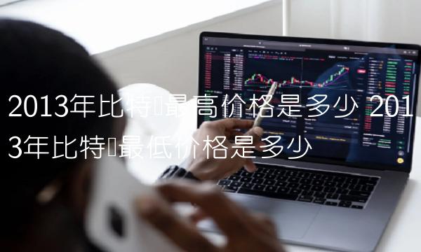 2013年比特币最高价格是多少 2013年比特币最低价格是多少