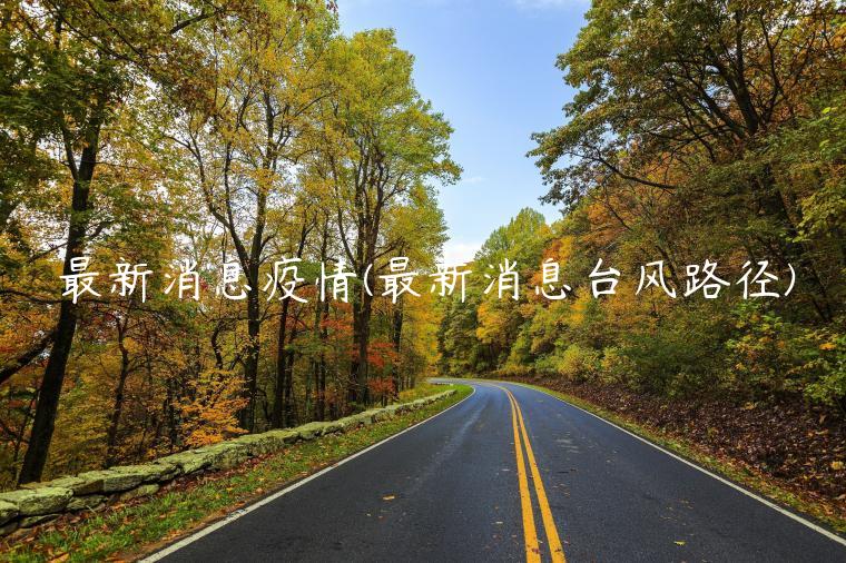最新消息疫情(最新消息台风路径)