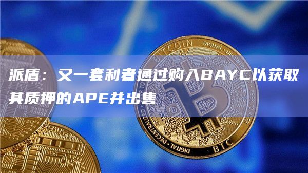 派盾：又一套利者通过购入BAYC以获取其质押的APE并出售