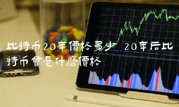 比特币20年价格多少 20年后比特币会是什么价格