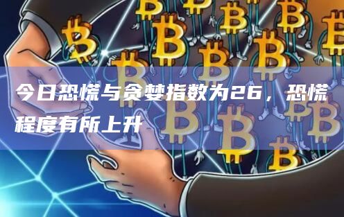 今日恐慌与贪婪指数为26，恐慌程度有所上升