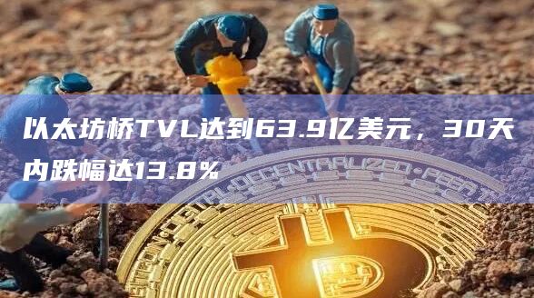 以太坊桥TVL达到63.9亿美元，30天内跌幅达13.8%