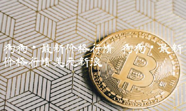 狗狗币最新价格行情 狗狗币最新价格行情美元新浪