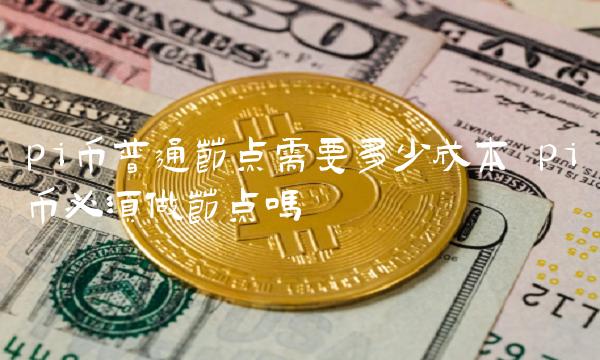 pi币普通节点需要多少成本 pi币必须做节点吗