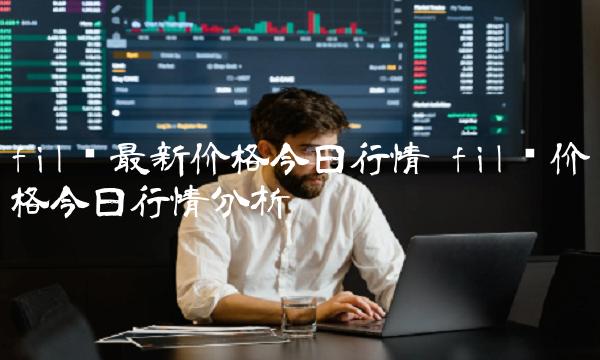fil币最新价格今日行情 fil币价格今日行情分析