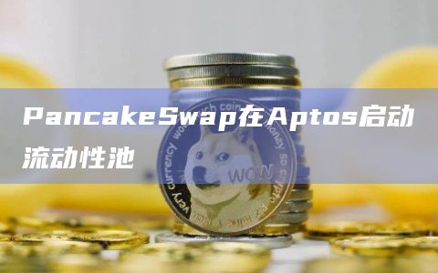 PancakeSwap在Aptos启动流动性池