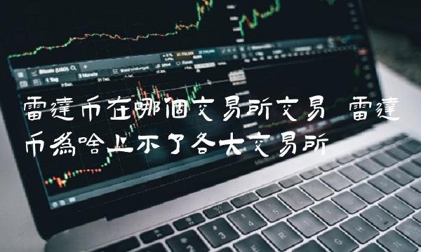 雷达币在哪个交易所交易 雷达币为啥上不了各大交易所