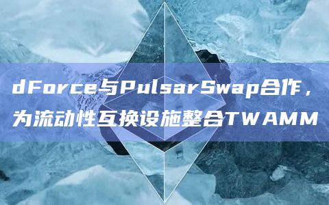 dForce与PulsarSwap合作,为流动性互换设施整合TWAMM dForce与PulsarSwap合作,为流动性互换设施整合TWAMM