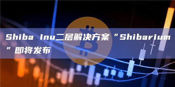 Shiba Inu二层解决方案“Shibarium”即将发布