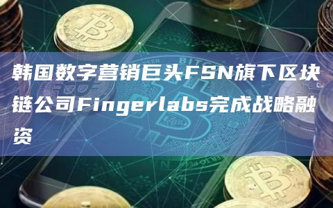 韩国数字营销巨头FSN旗下区块链公司Fingerlabs完成战略融资