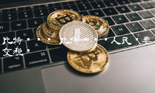 比特币兑换 比特币兑换人民币要交税吗