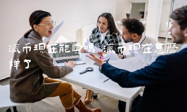 派币现在能卖吗 派币现在怎么样了