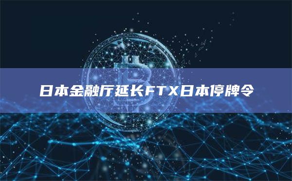 日本金融厅延长FTX日本停牌令