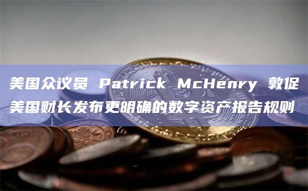 美国众议员 Patrick McHenry 敦促美国财长发布更明确的数字资产报告规则