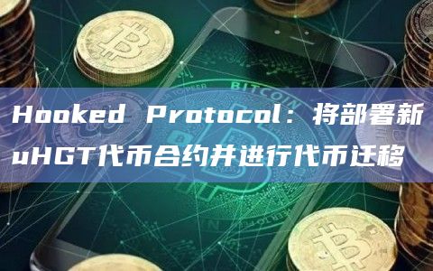 Hooked Protocol：将部署新uHGT代币合约并进行代币迁移