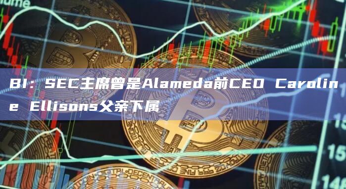 BI:SEC主席曾是Alameda前CEO Caroline Ellisons父亲下属