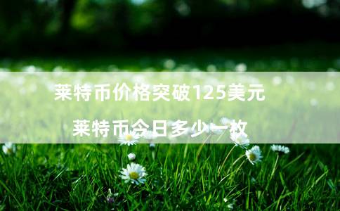 莱特币价格突破125美元(莱特币今日多少一枚)插图 莱特币价格突破125美元(莱特币今日多少一枚)
